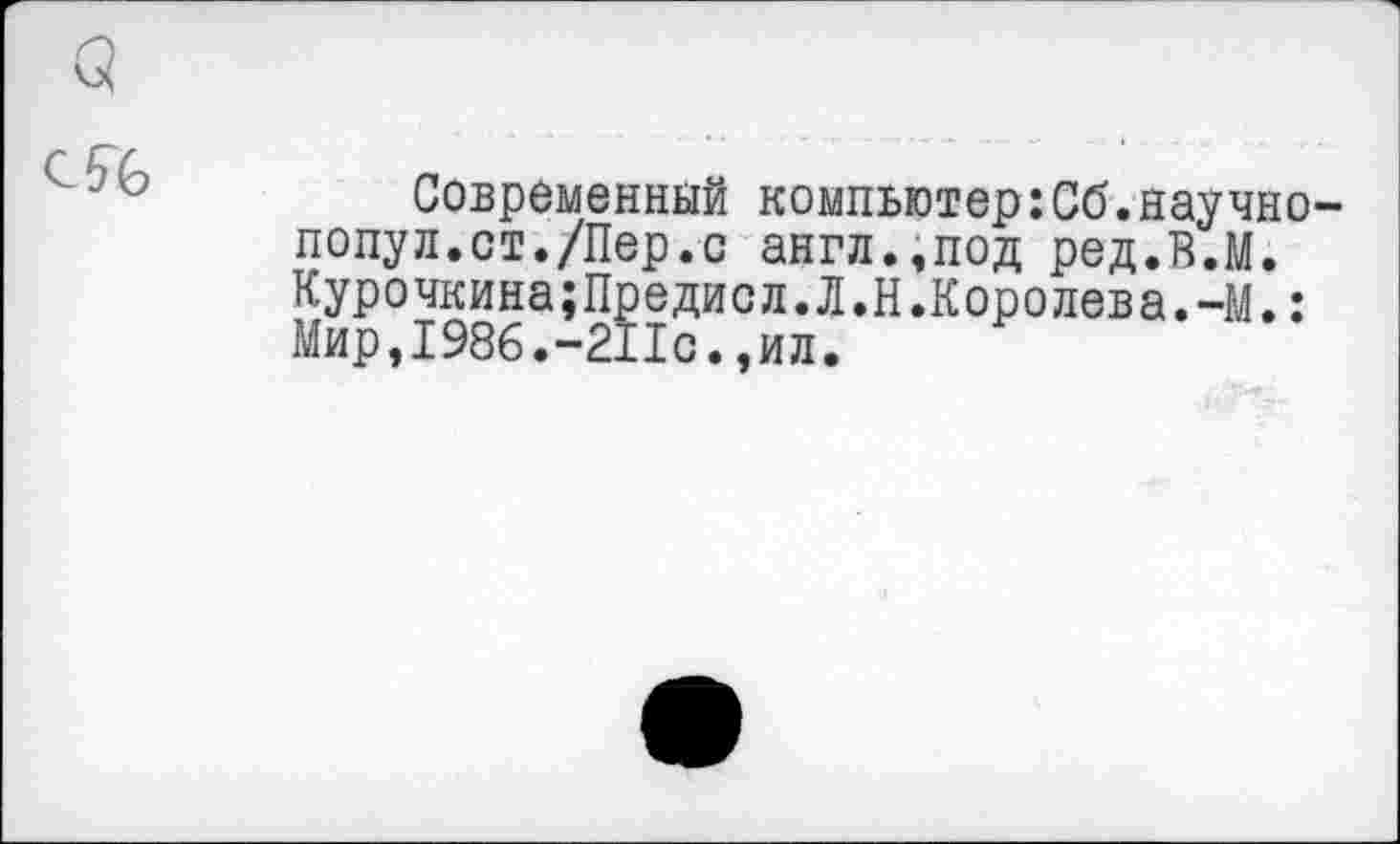 ﻿Современный компьютер:Сб.научно попул.ст./Пер.с англ..под ред.В.М. Курочкина;Предисл.Л.Н.Королева.-М.: Мир,1986.-211с.,ил.